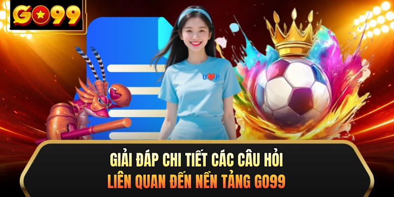 Giải đáp chi tiết các câu hỏi liên quan đến nền tảng GO99
