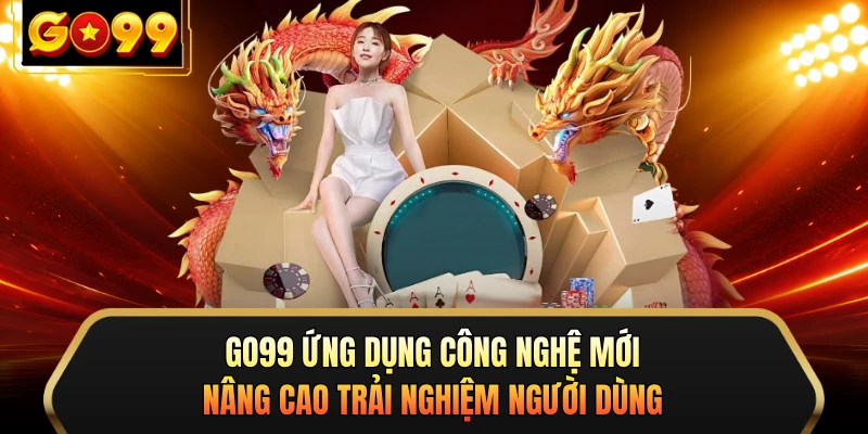 GO99 ứng dụng công nghệ mới nâng cao trải nghiệm người dùng